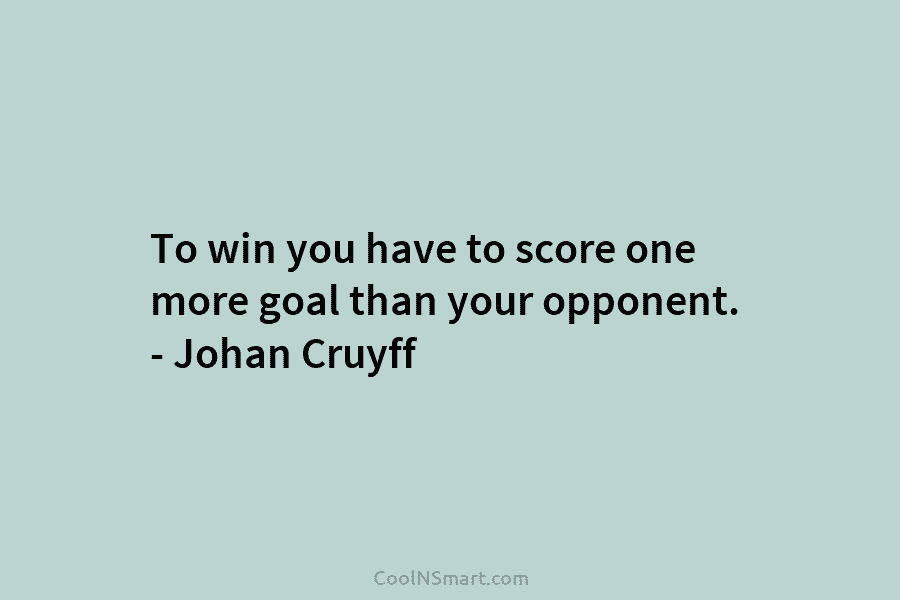To win you have to score one more goal than your opponent. – Johan Cruyff