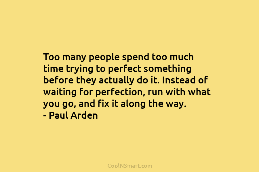 Too many people spend too much time trying to perfect something before they actually do...