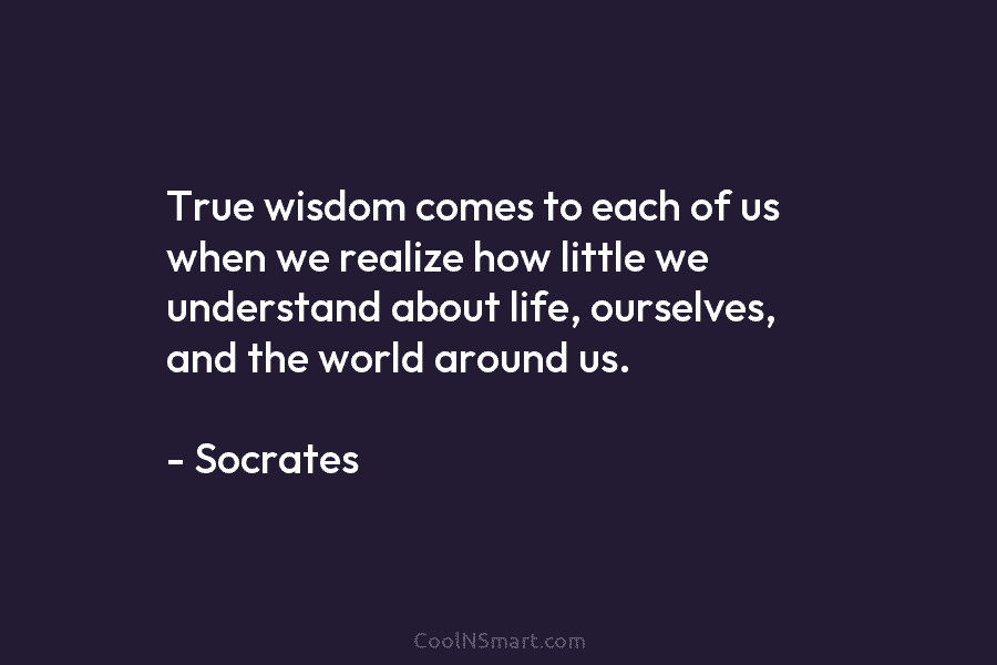 True wisdom comes to each of us when we realize how little we understand about life, ourselves, and the world...