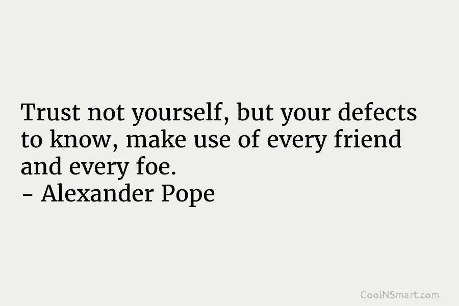 Trust not yourself, but your defects to know, make use of every friend and every foe. – Alexander Pope