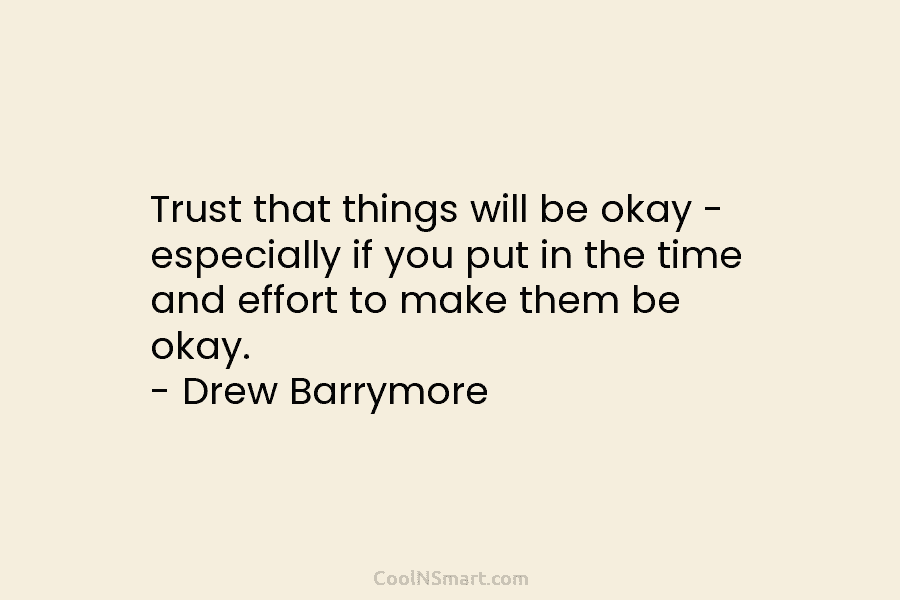 Trust that things will be okay – especially if you put in the time and effort to make them be...