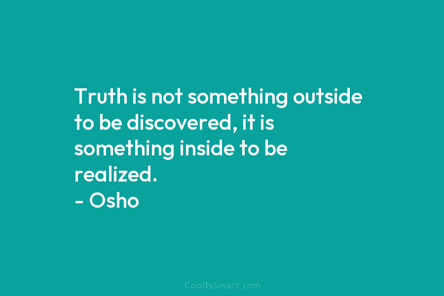Truth is not something outside to be discovered, it is something inside to be realized. – Osho