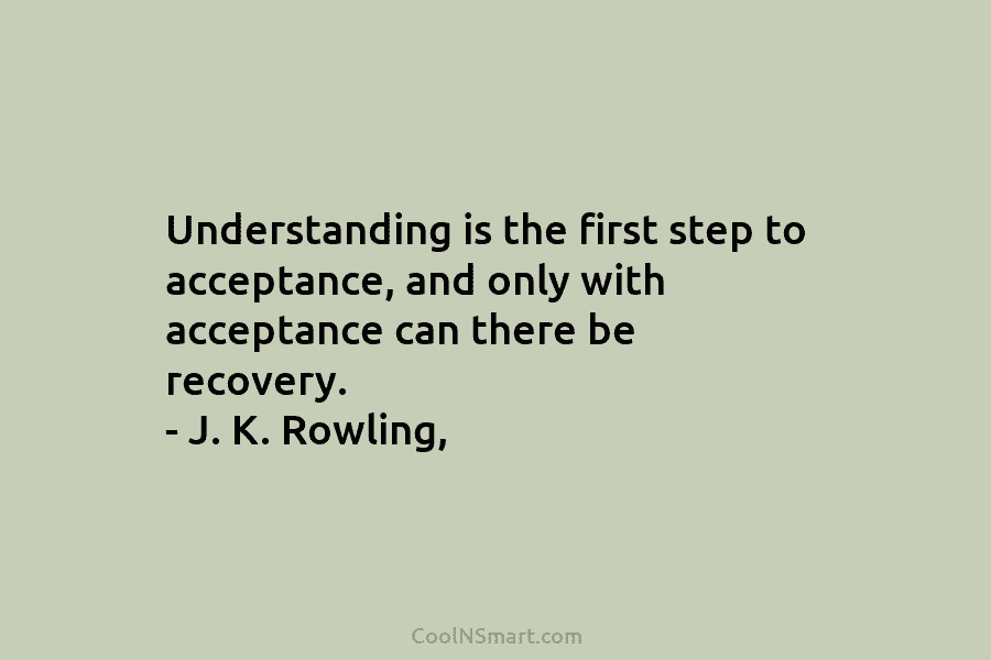 Understanding is the first step to acceptance, and only with acceptance can there be recovery. – J. K. Rowling,