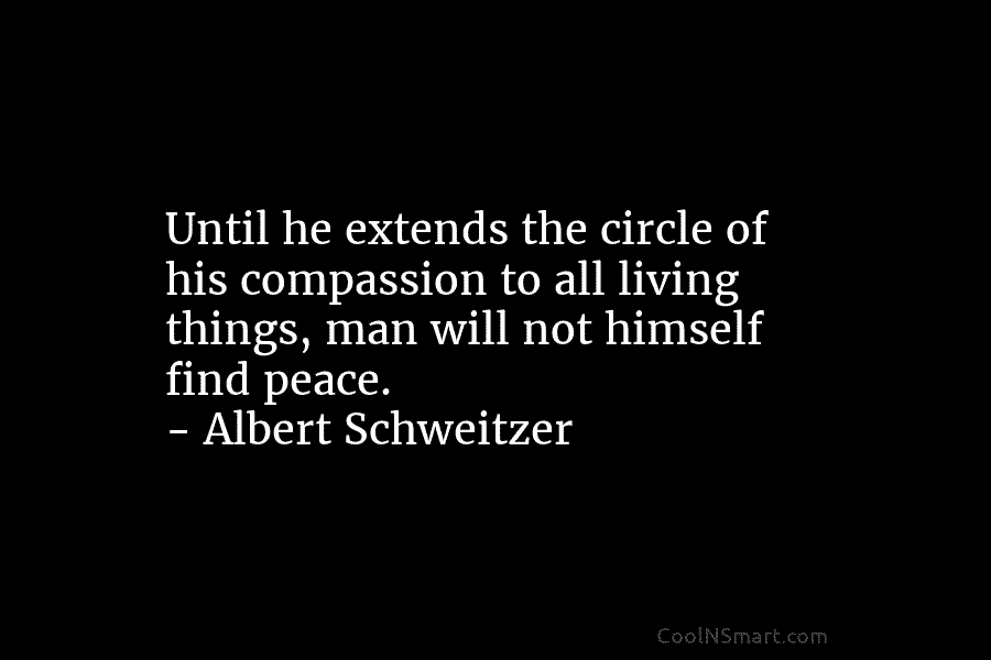 Until he extends the circle of his compassion to all living things, man will not...