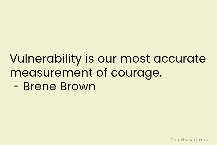 Vulnerability is our most accurate measurement of courage. – Brene Brown