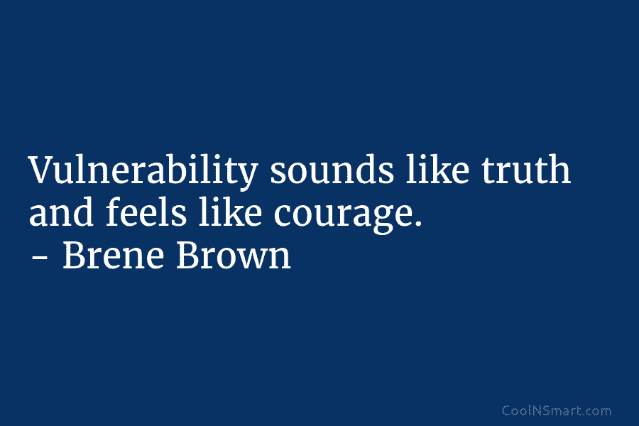 Vulnerability sounds like truth and feels like courage. – Brene Brown