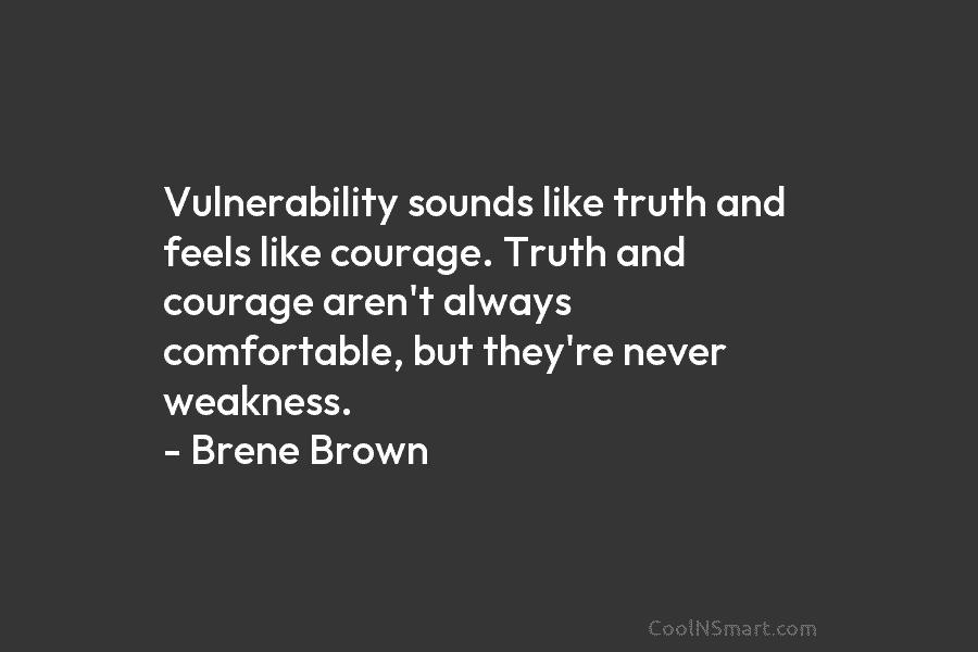 Vulnerability sounds like truth and feels like courage. Truth and courage aren’t always comfortable, but they’re never weakness. – Brene...