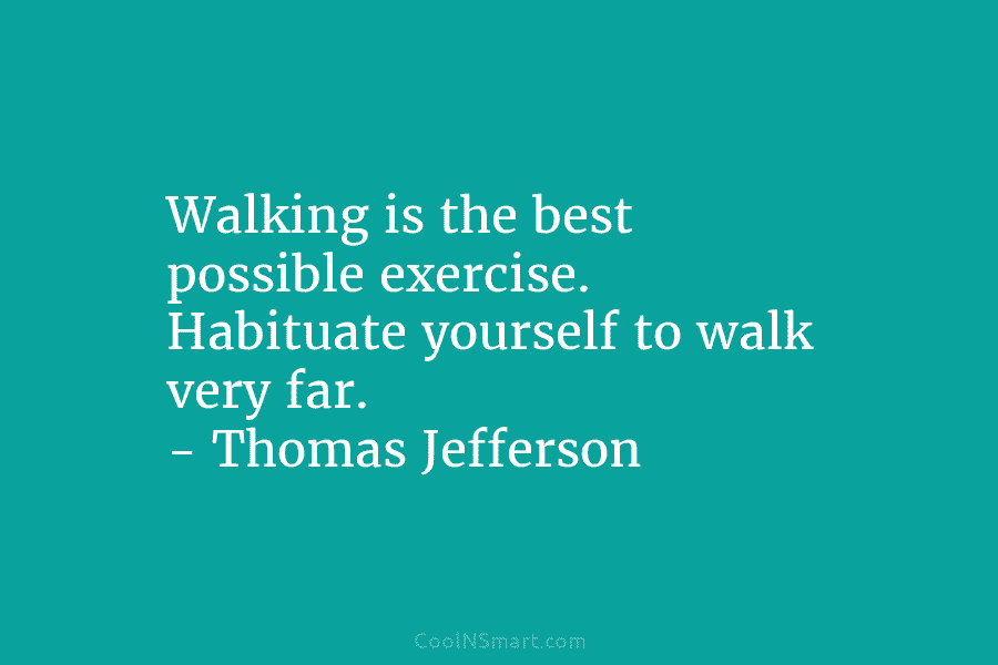 Walking is the best possible exercise. Habituate yourself to walk very far. – Thomas Jefferson