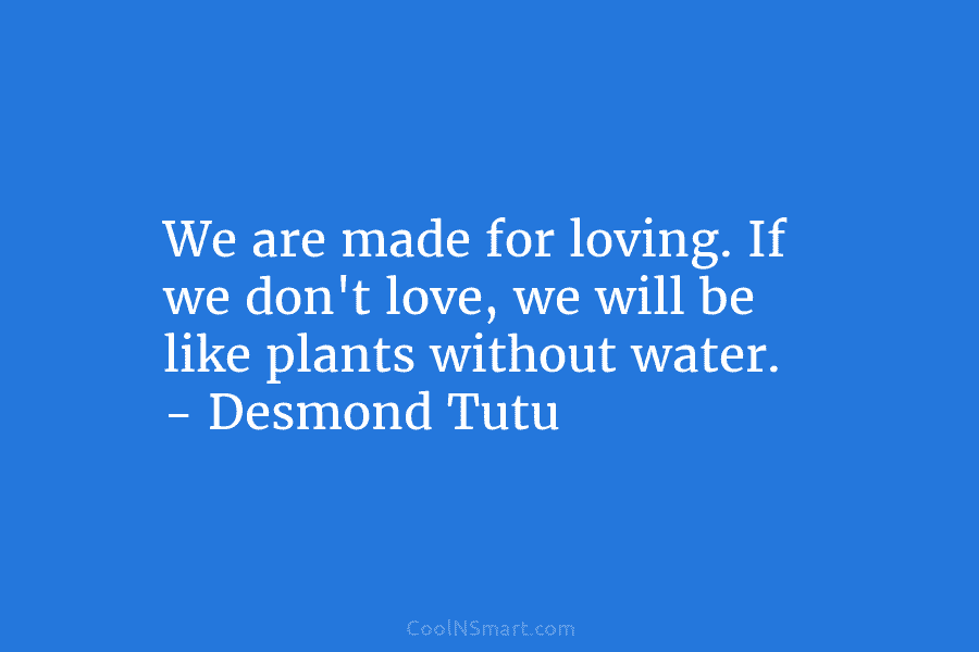 We are made for loving. If we don’t love, we will be like plants without...