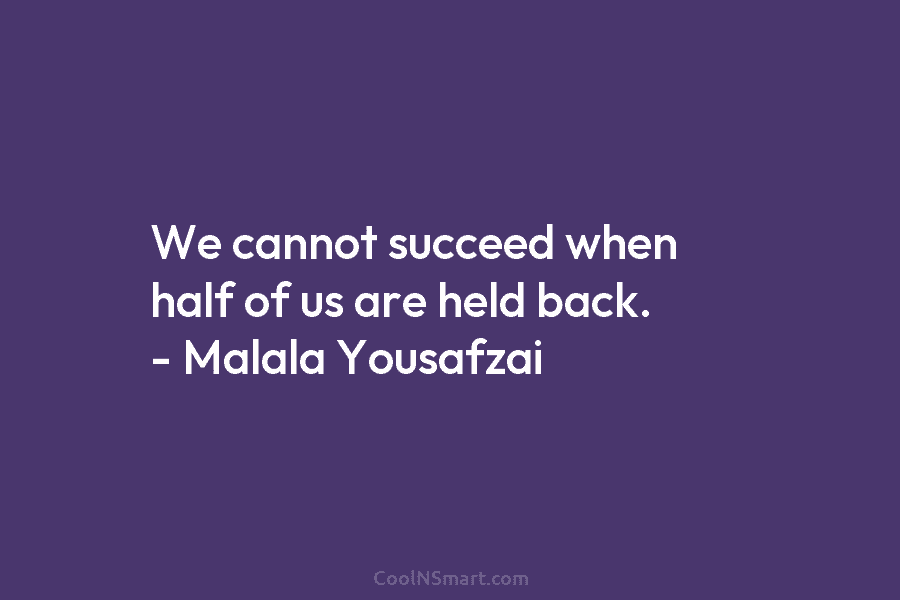We cannot succeed when half of us are held back. – Malala Yousafzai
