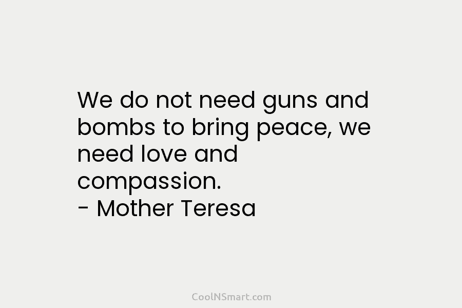 We do not need guns and bombs to bring peace, we need love and compassion....