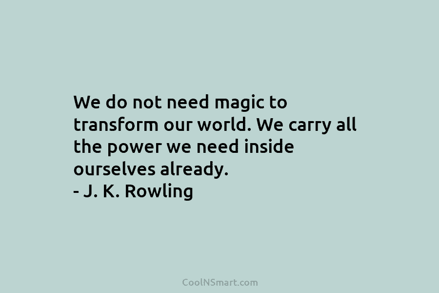 We do not need magic to transform our world. We carry all the power we need inside ourselves already. –...