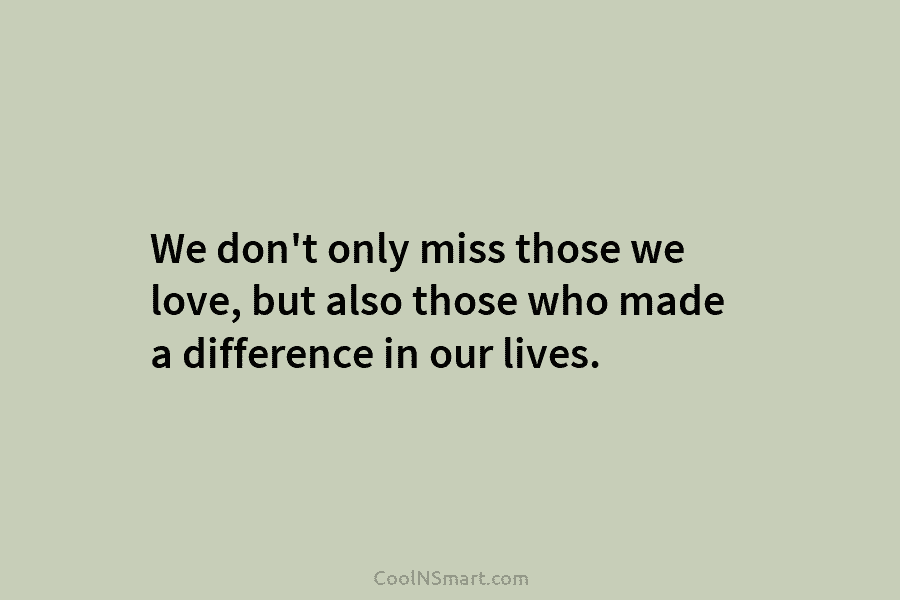 We don’t only miss those we love, but also those who made a difference in our lives.