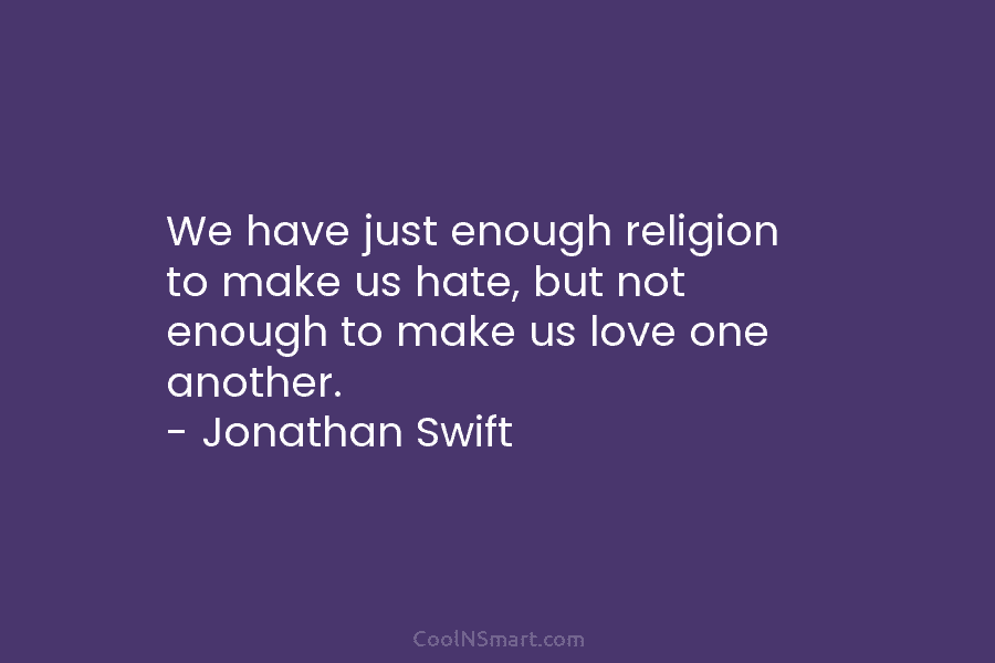 We have just enough religion to make us hate, but not enough to make us love one another. – Jonathan...