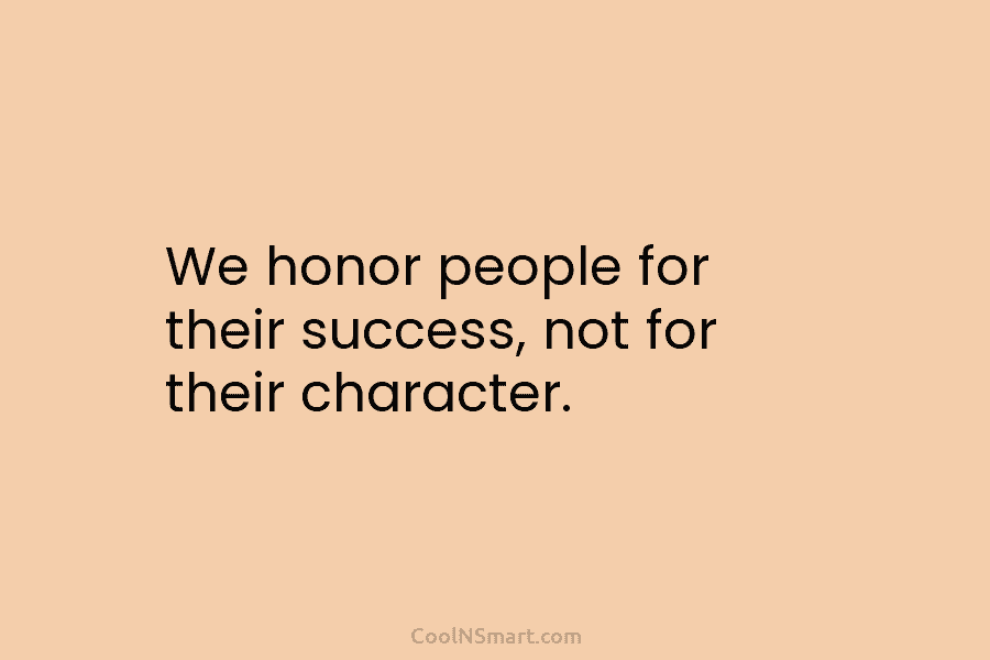 We honor people for their success, not for their character.