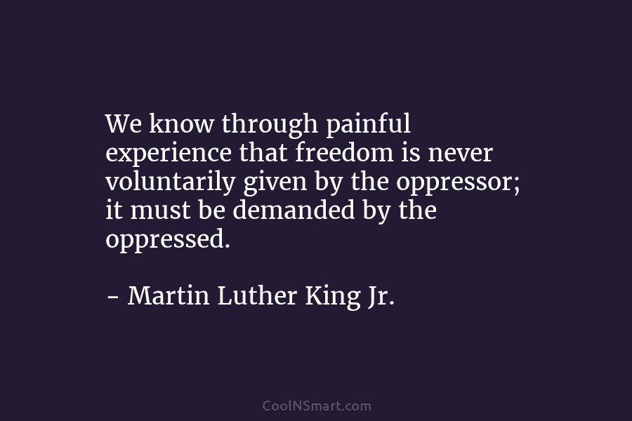 We know through painful experience that freedom is never voluntarily given by the oppressor; it...