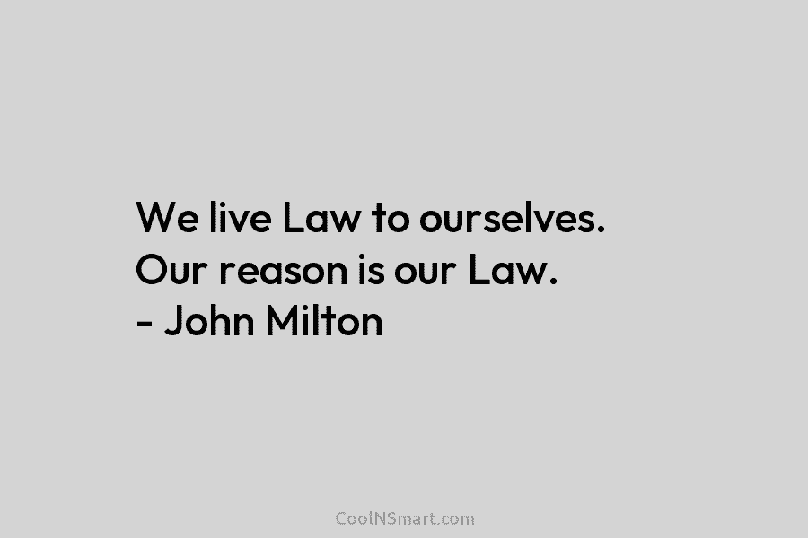 We live Law to ourselves. Our reason is our Law. – John Milton