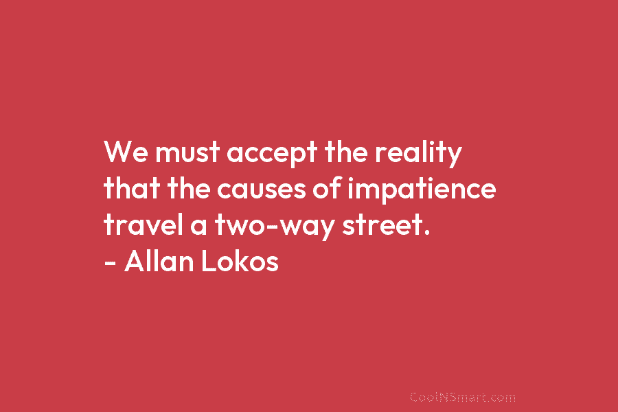 We must accept the reality that the causes of impatience travel a two-way street. – Allan Lokos