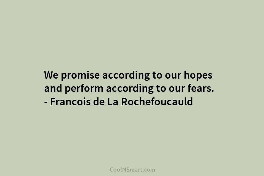 We promise according to our hopes and perform according to our fears. – Francois de La Rochefoucauld