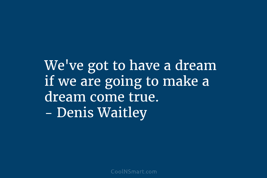 We’ve got to have a dream if we are going to make a dream come true. – Denis Waitley