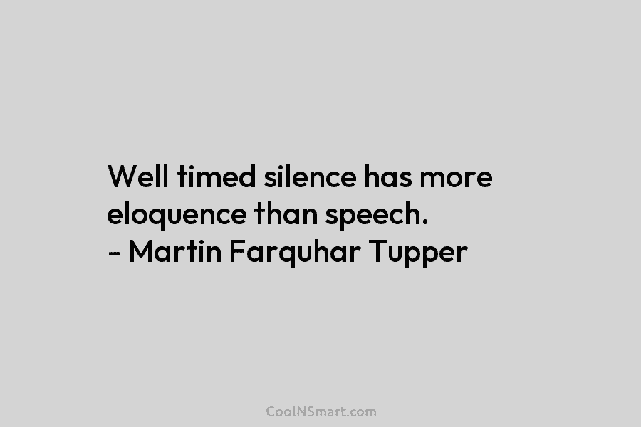 Well timed silence has more eloquence than speech. – Martin Farquhar Tupper