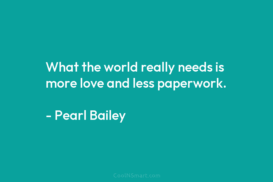 What the world really needs is more love and less paperwork. – Pearl Bailey