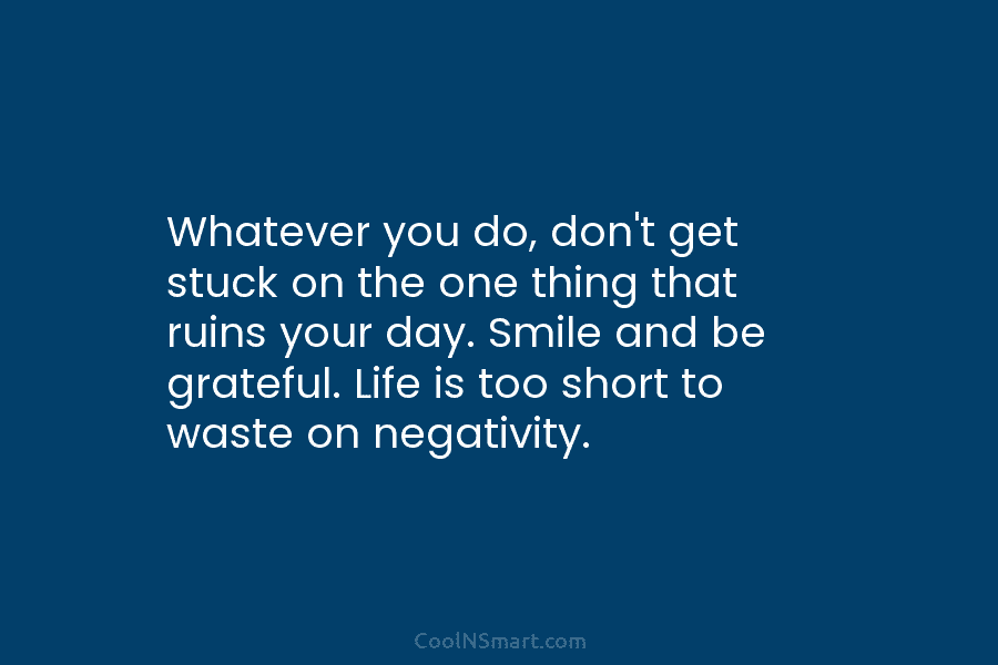 Whatever you do, don’t get stuck on the one thing that ruins your day. Smile...