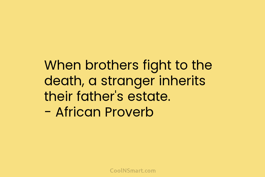 When brothers fight to the death, a stranger inherits their father’s estate. – African Proverb