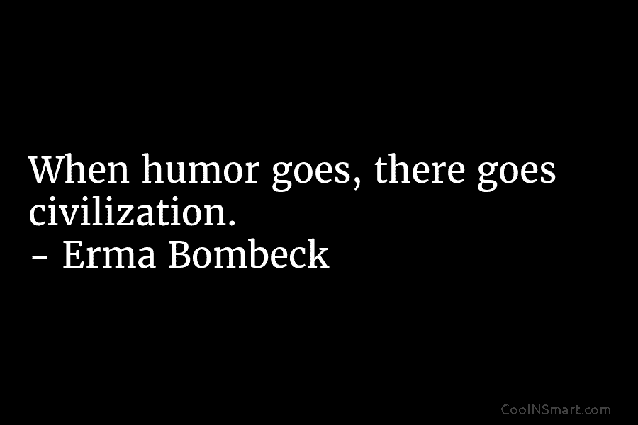 When humor goes, there goes civilization. – Erma Bombeck