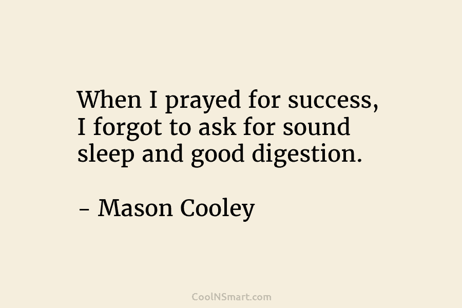 When I prayed for success, I forgot to ask for sound sleep and good digestion. – Mason Cooley