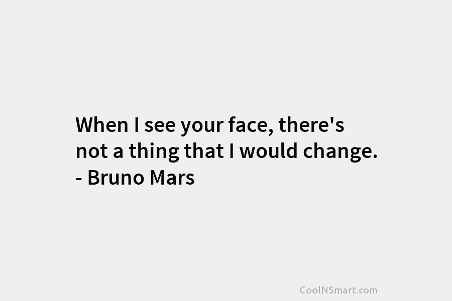 When I see your face, there’s not a thing that I would change. – Bruno...