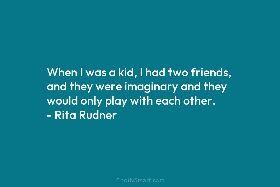 When I was a kid, I had two friends, and they were imaginary and they...
