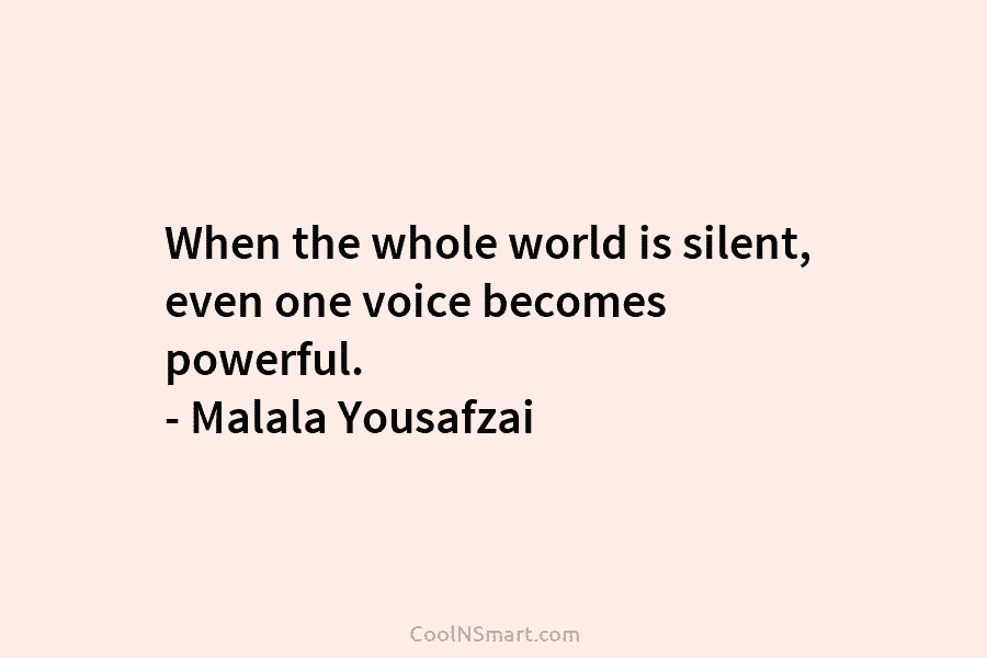 When the whole world is silent, even one voice becomes powerful. – Malala Yousafzai