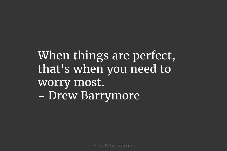 When things are perfect, that’s when you need to worry most. – Drew Barrymore