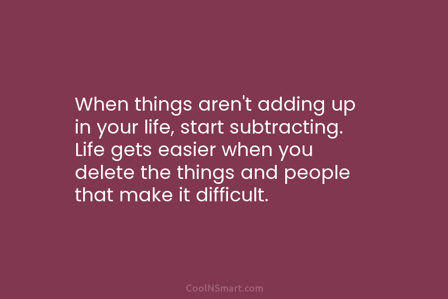 When things aren’t adding up in your life, start subtracting. Life gets easier when you delete the things and people...