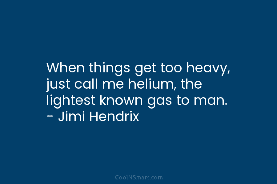 When things get too heavy, just call me helium, the lightest known gas to man....