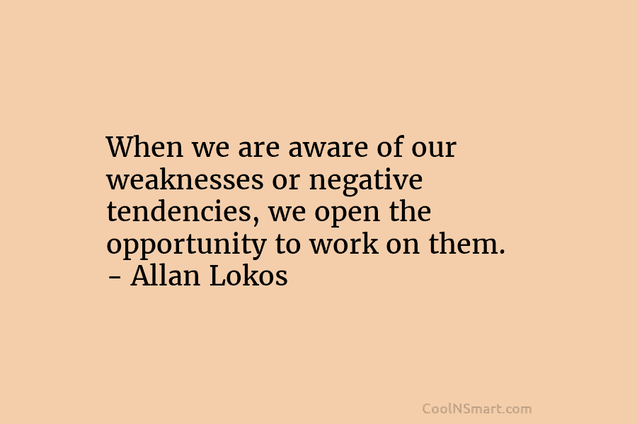 When we are aware of our weaknesses or negative tendencies, we open the opportunity to work on them. – Allan...