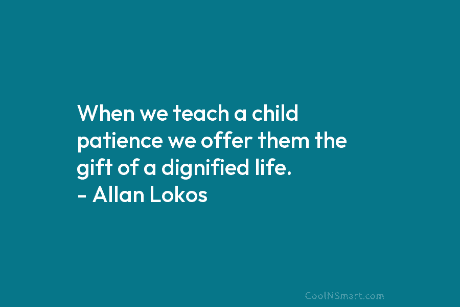 When we teach a child patience we offer them the gift of a dignified life....