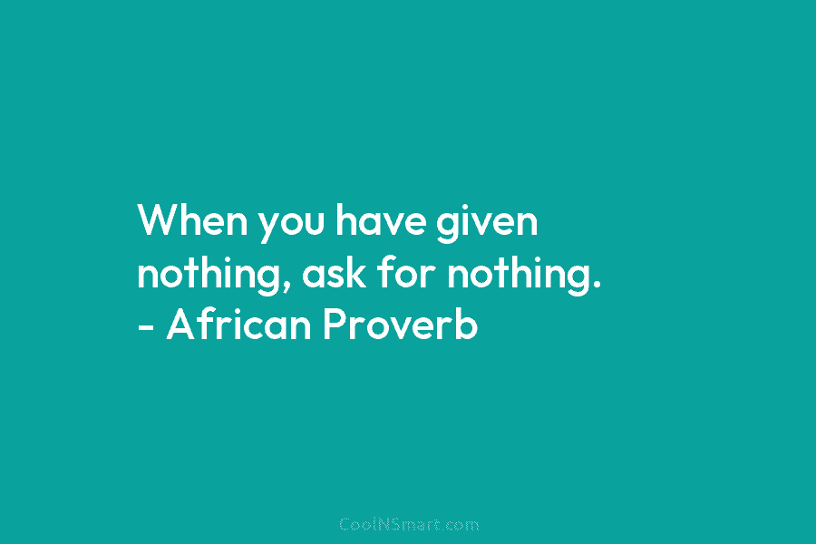 When you have given nothing, ask for nothing. – African Proverb