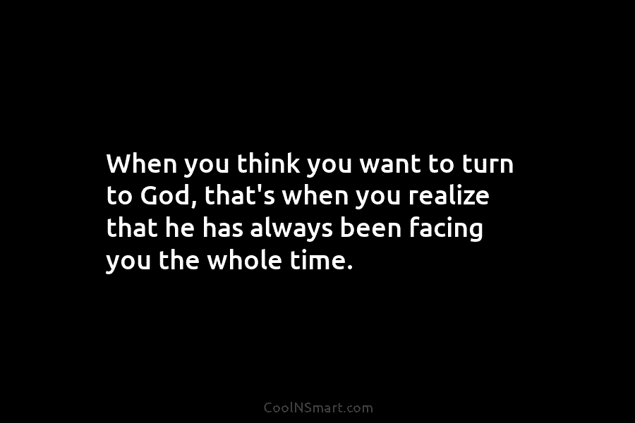 When you think you want to turn to God, that’s when you realize that he has always been facing you...