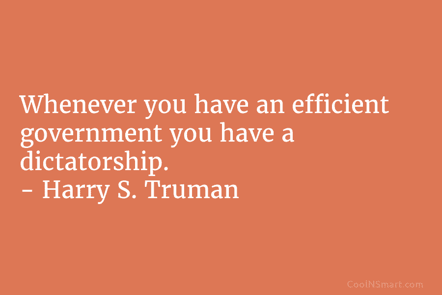 Whenever you have an efficient government you have a dictatorship. – Harry S. Truman