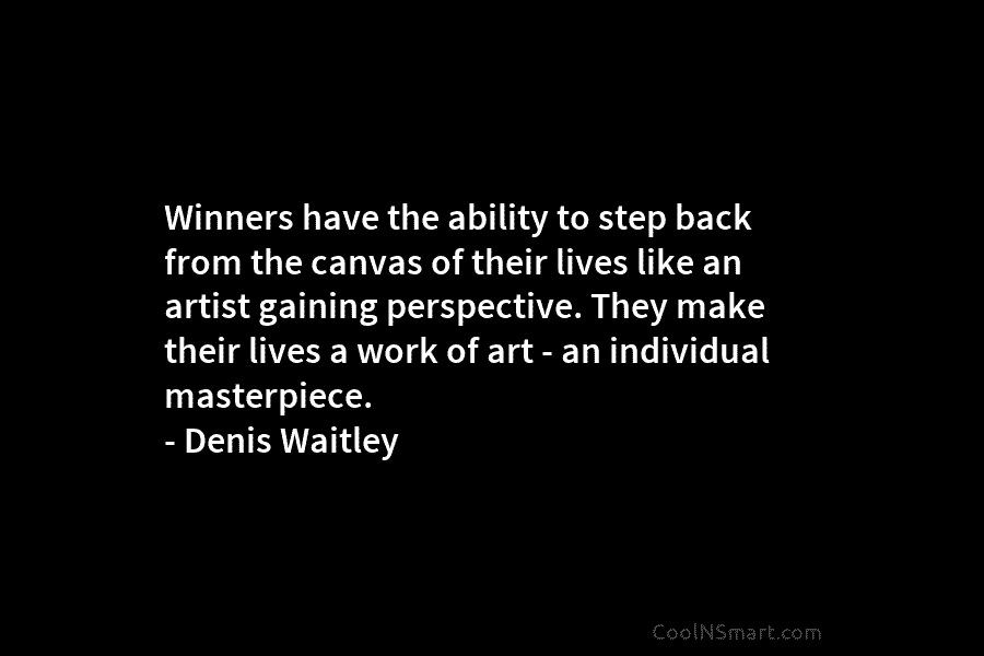 Winners have the ability to step back from the canvas of their lives like an artist gaining perspective. They make...