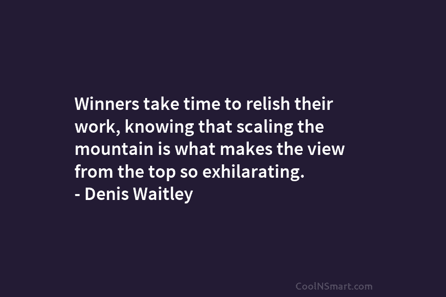 Winners take time to relish their work, knowing that scaling the mountain is what makes...