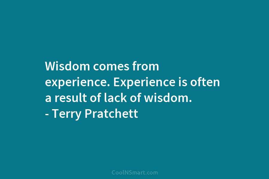Wisdom comes from experience. Experience is often a result of lack of wisdom. – Terry Pratchett