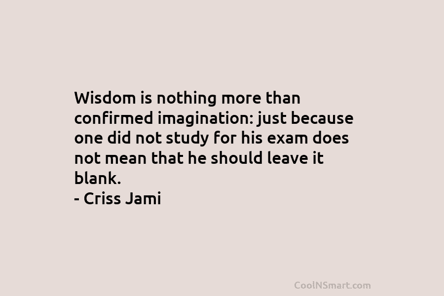 Wisdom is nothing more than confirmed imagination: just because one did not study for his...