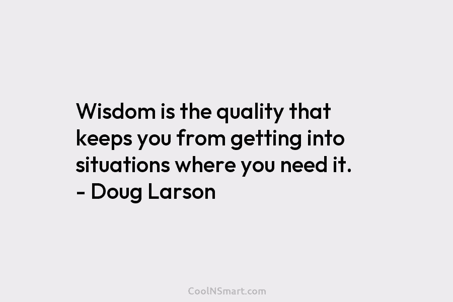 Wisdom is the quality that keeps you from getting into situations where you need it. – Doug Larson