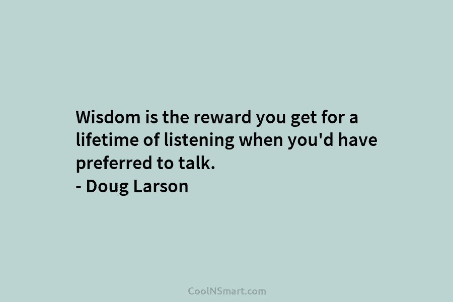 Wisdom is the reward you get for a lifetime of listening when you’d have preferred to talk. – Doug Larson