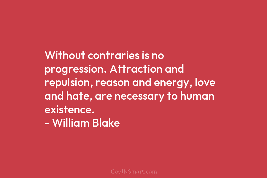 Without contraries is no progression. Attraction and repulsion, reason and energy, love and hate, are necessary to human existence. –...