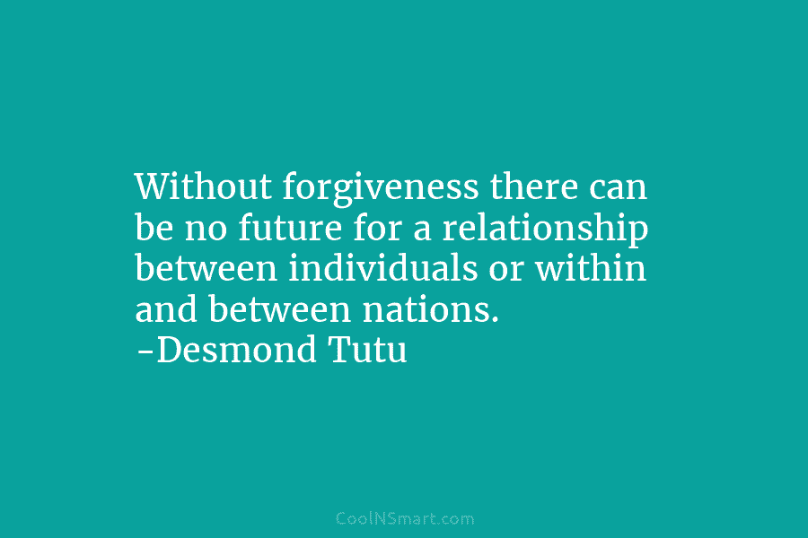 Without forgiveness there can be no future for a relationship between individuals or within and between nations. -Desmond Tutu
