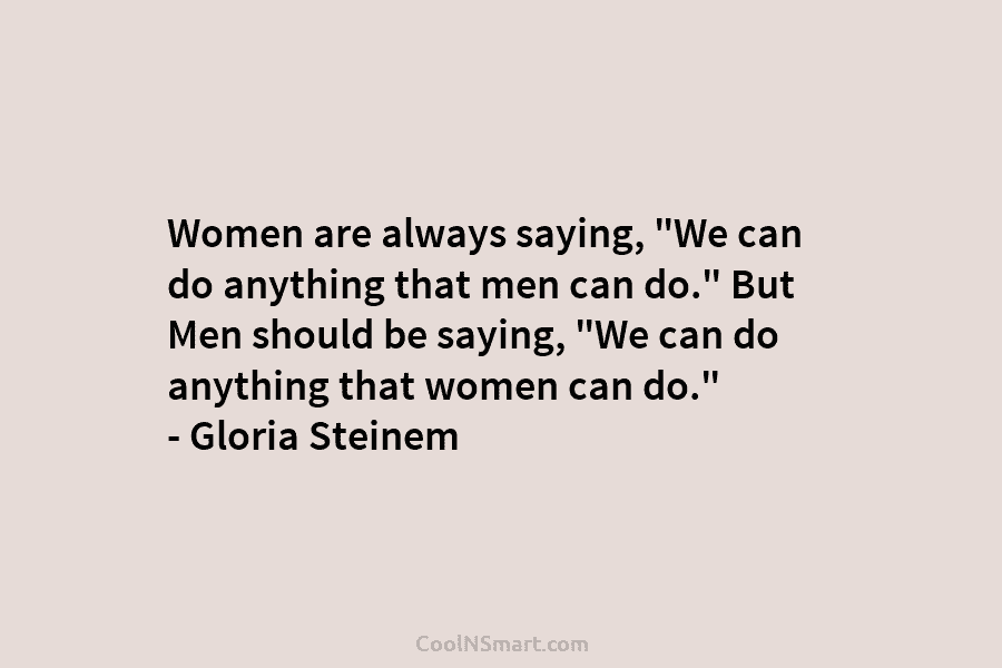 Women are always saying, “We can do anything that men can do.” But Men should be saying, “We can do...